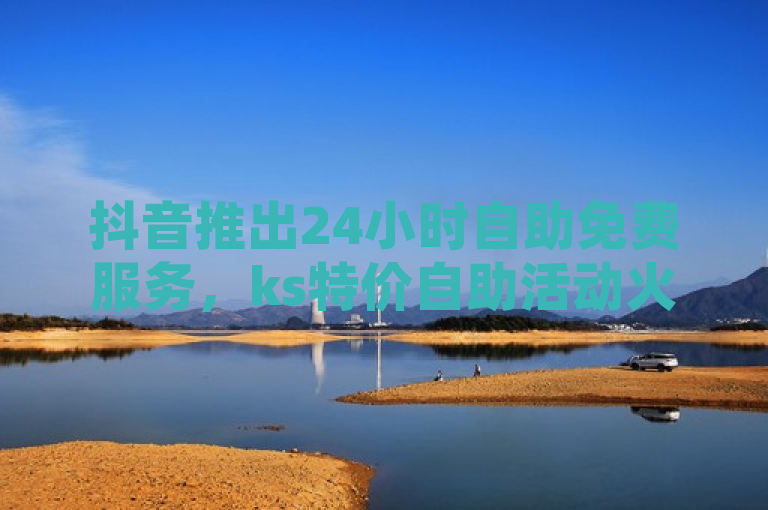 抖音推出24小时自助免费服务，ks特价自助活动火热进行中。