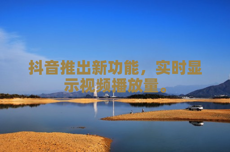 抖音推出新功能，实时显示视频播放量。