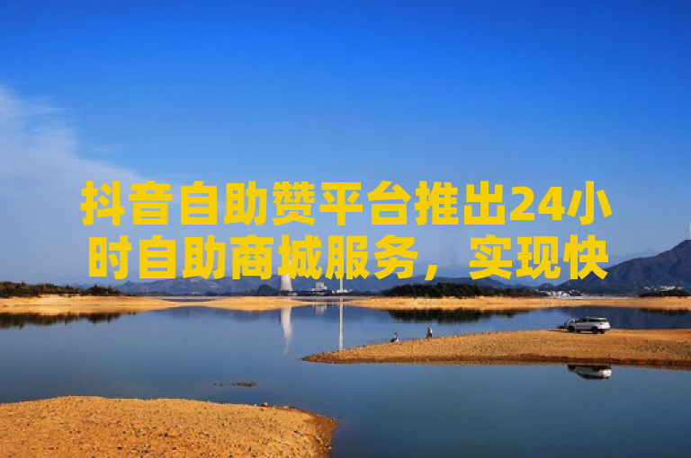 抖音自助赞平台推出24小时自助商城服务，实现快速发货。
