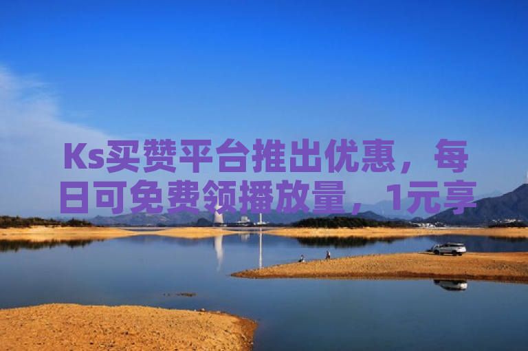 Ks买赞平台推出优惠，每日可免费领播放量，1元享万次播放。