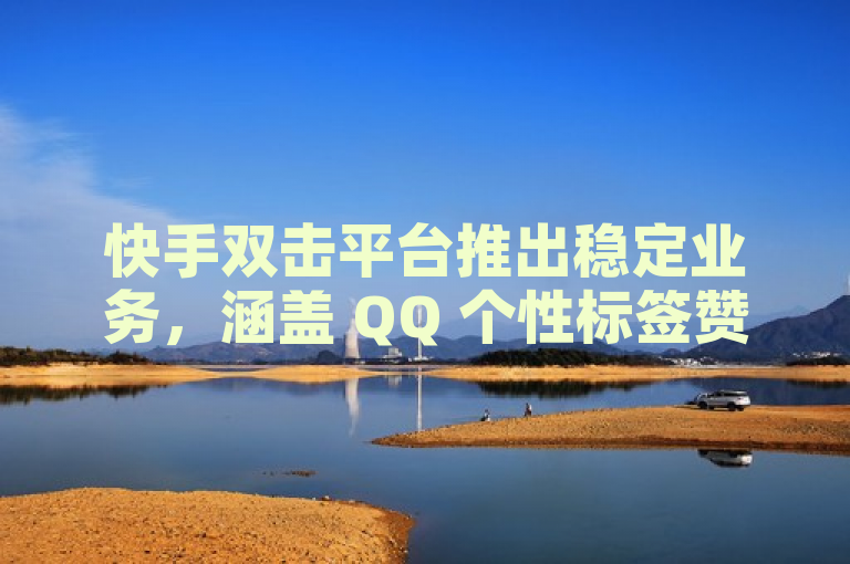 快手双击平台推出稳定业务，涵盖 QQ 个性标签赞及抖音卖粉丝服务。
