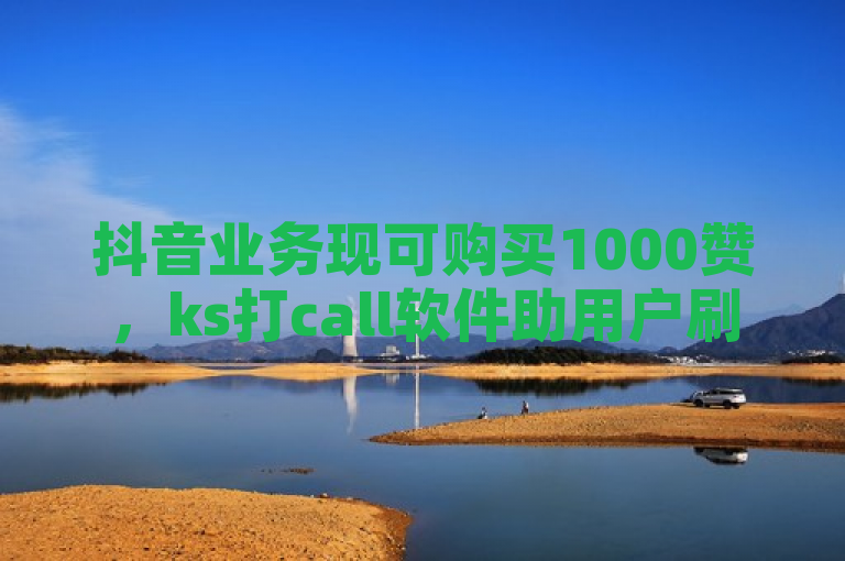 抖音业务现可购买1000赞，ks打call软件助用户刷亲密值。