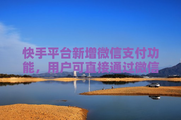 快手平台新增微信支付功能，用户可直接通过微信支付进行点赞。