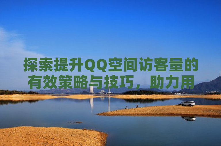探索提升QQ空间访客量的有效策略与技巧，助力用户增长。