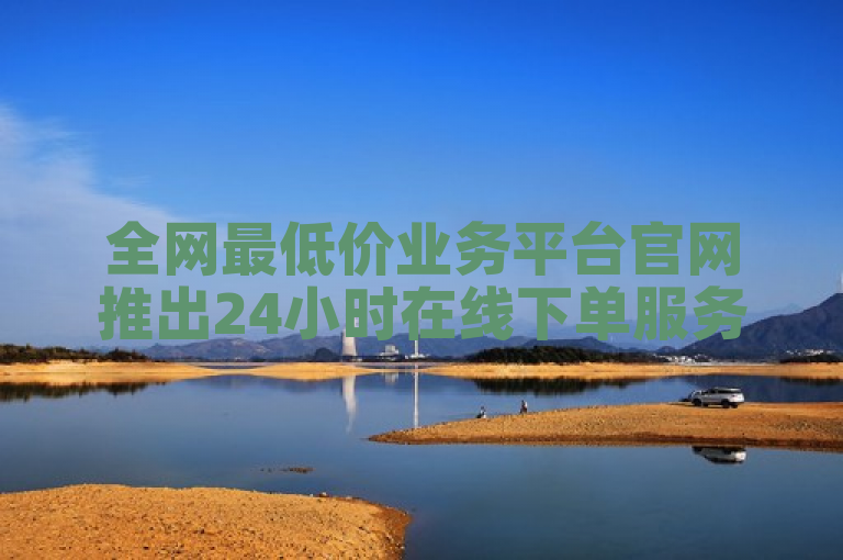 全网最低价业务平台官网推出24小时在线下单服务。