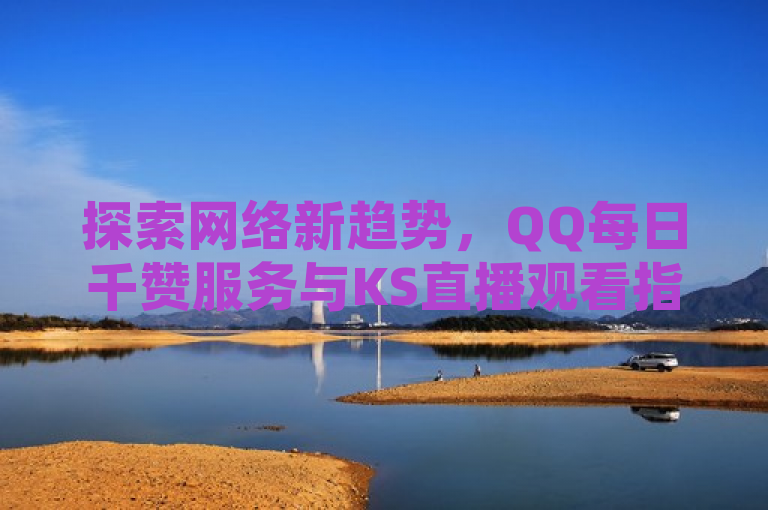 探索网络新趋势，QQ每日千赞服务与KS直播观看指南，抖音粉丝增长秘籍。