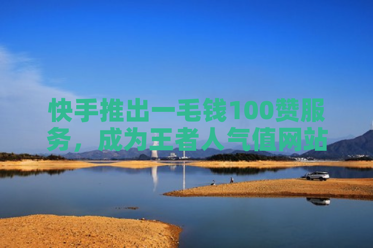 快手推出一毛钱100赞服务，成为王者人气值网站最便宜的抖音业务24小时自动下单平台。