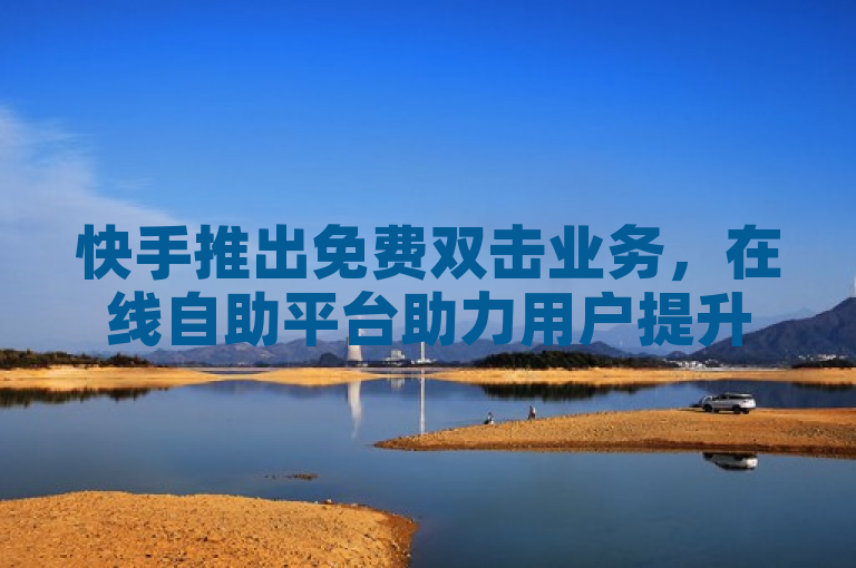 快手推出免费双击业务，在线自助平台助力用户提升互动。