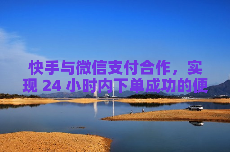 快手与微信支付合作，实现 24 小时内下单成功的便捷服务。