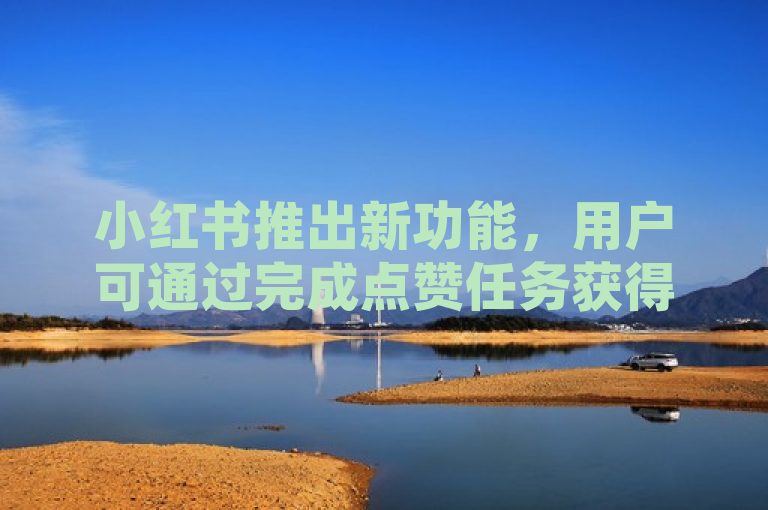小红书推出新功能，用户可通过完成点赞任务获得悬赏奖励。