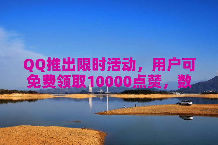 QQ推出限时活动，用户可免费领取10000点赞，数量有限先到先得。