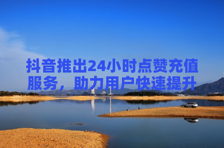 抖音推出24小时点赞充值服务，助力用户快速提升互动量。