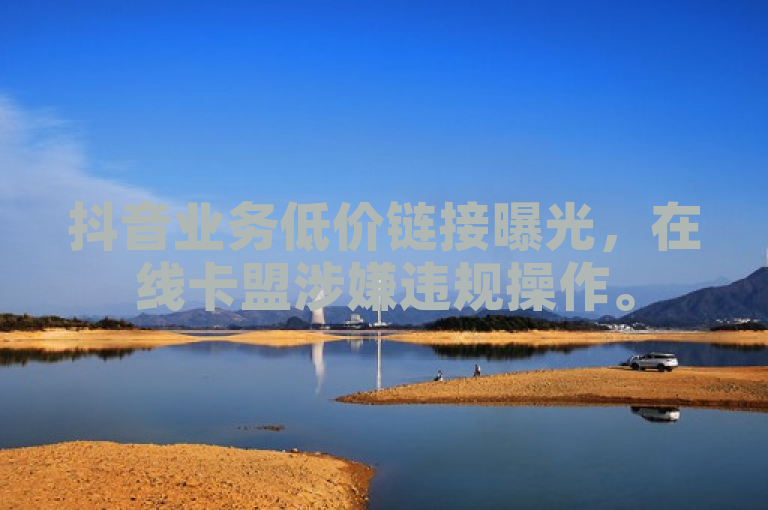 抖音业务低价链接曝光，在线卡盟涉嫌违规操作。