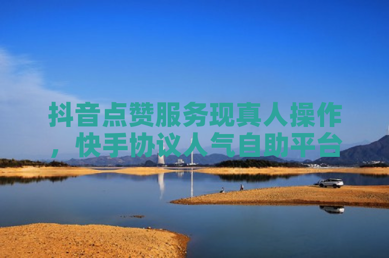 抖音点赞服务现真人操作，快手协议人气自助平台揭秘。