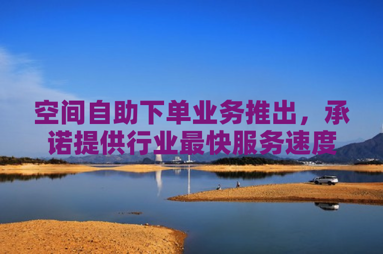 空间自助下单业务推出，承诺提供行业最快服务速度。