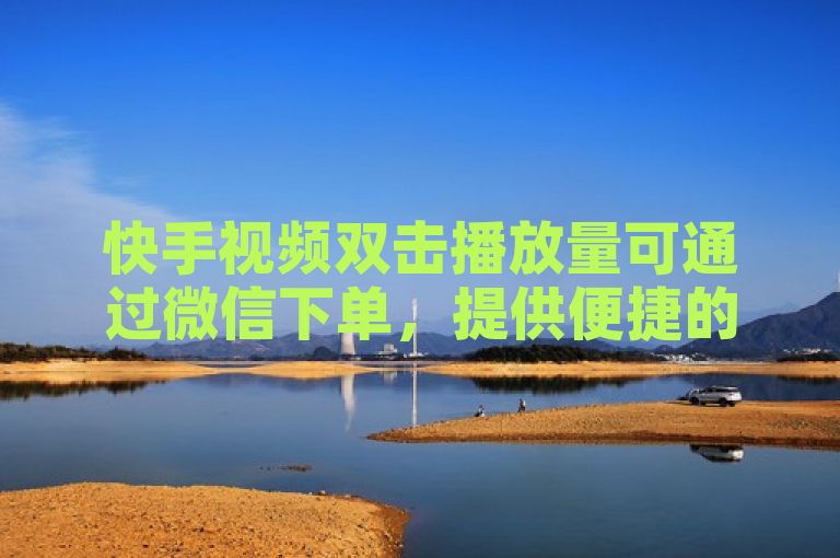 快手视频双击播放量可通过微信下单，提供便捷的服务。