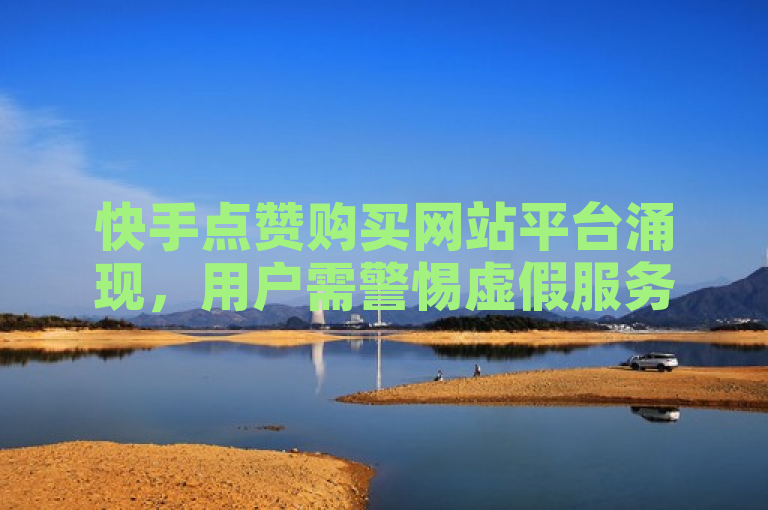 快手点赞购买网站平台涌现,用户需警惕虚假服务风险。
