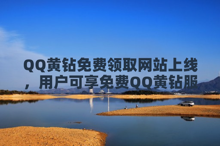 QQ黄钻免费领取网站上线，用户可享免费QQ黄钻服务。