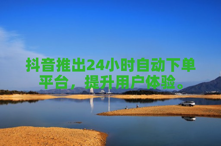 抖音推出24小时自动下单平台，提升用户体验。
