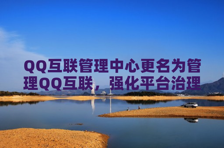 QQ互联管理中心更名为管理QQ互联，强化平台治理与服务。