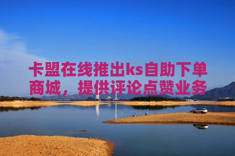 卡盟在线推出ks自助下单商城，提供评论点赞业务及买赞软件。