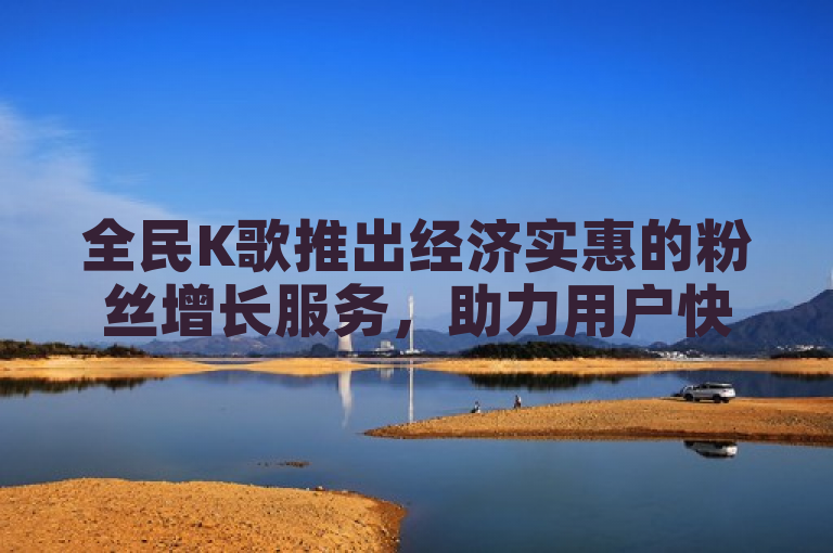 全民K歌推出经济实惠的粉丝增长服务，助力用户快速提升人气。