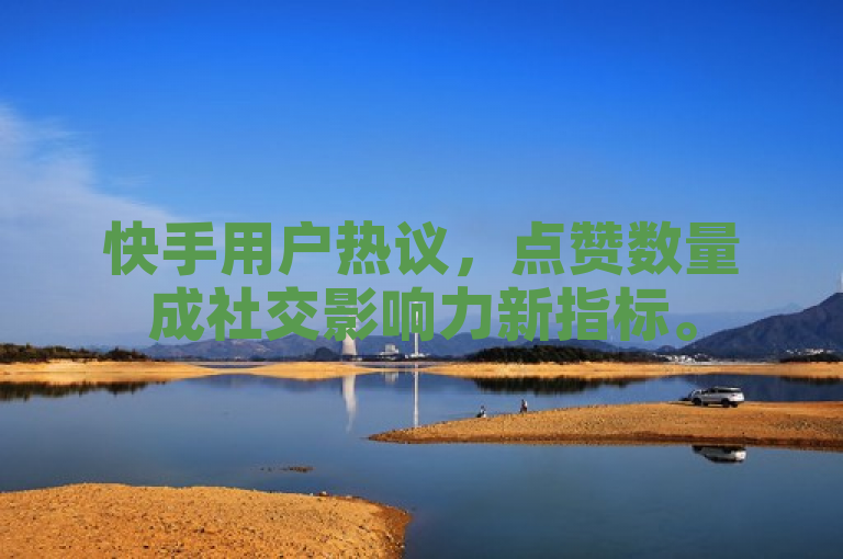 快手用户热议，点赞数量成社交影响力新指标。