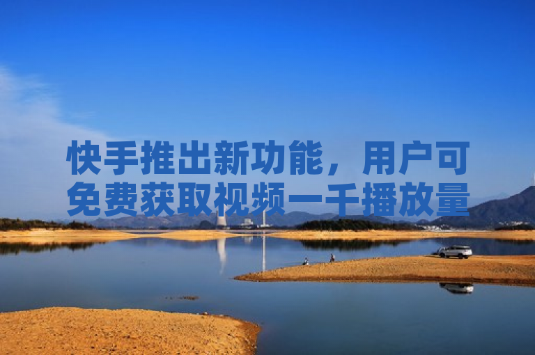 快手推出新功能，用户可免费获取视频一千播放量。