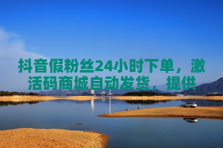 抖音假粉丝24小时下单，激活码商城自动发货，提供秒刷服务。