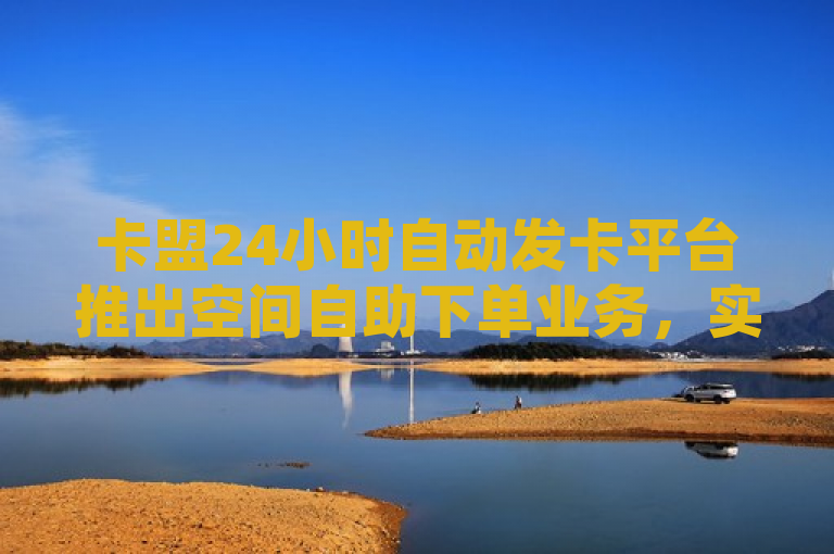 卡盟24小时自动发卡平台推出空间自助下单业务，实现快速便捷服务。