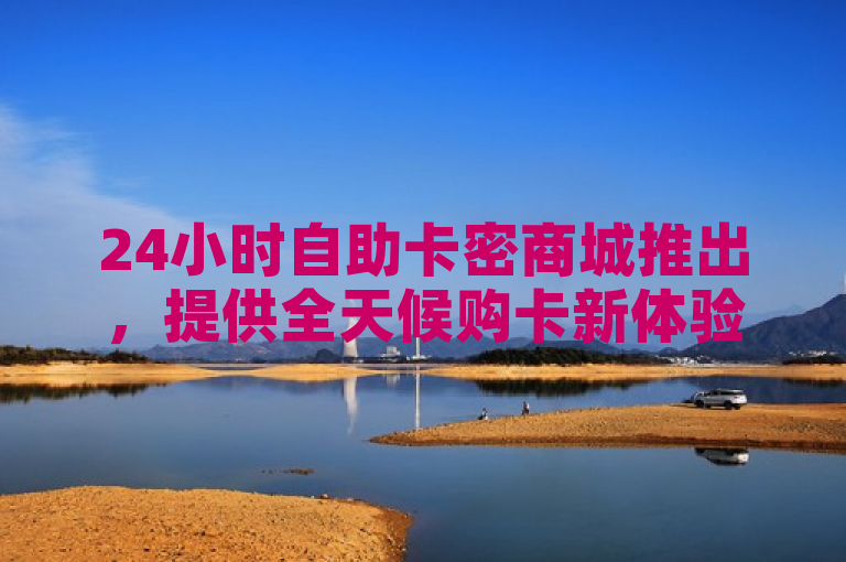 24小时自助卡密商城推出，提供全天候购卡新体验。