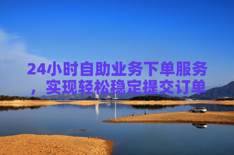 24小时自助业务下单服务，实现轻松稳定提交订单。