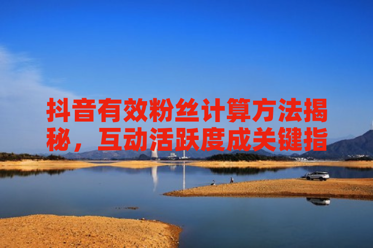 抖音有效粉丝计算方法揭秘，互动活跃度成关键指标。