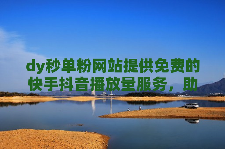 dy秒单粉网站提供免费的快手抖音播放量服务，助力用户提升视频观看次数。
