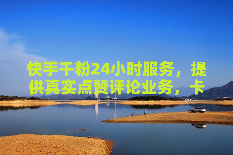 快手千粉24小时服务，提供真实点赞评论业务，卡盟一手货源网站助力用户快速提升影响力。