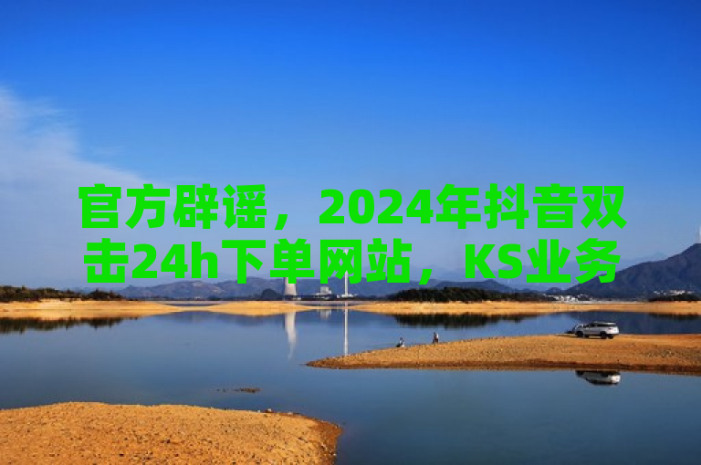 官方辟谣，2024年抖音双击24h下单网站，KS业务专区的低价真人双击和有效粉丝服务均为虚假宣传。