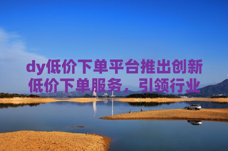 dy低价下单平台推出创新低价下单服务，引领行业新风尚。