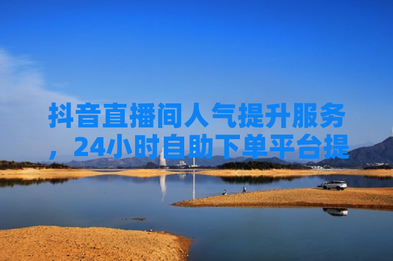 抖音直播间人气提升服务，24小时自助下单平台提供超低价稳定业务。