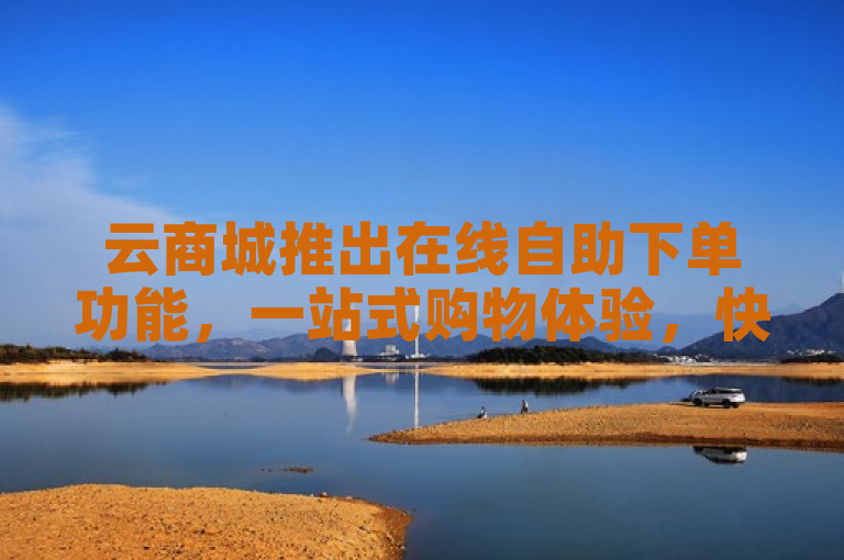 云商城推出在线自助下单功能，一站式购物体验，快速便捷安全。
