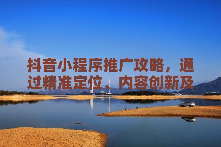 抖音小程序推广攻略，通过精准定位、内容创新及合作营销，实现高效收益。