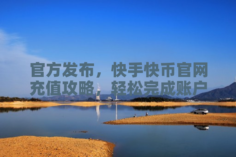官方发布，快手快币官网充值攻略，轻松完成账户充值。
