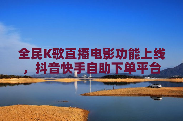 全民K歌直播电影功能上线，抖音快手自助下单平台提供24小时服务。