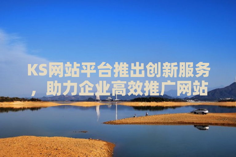 KS网站平台推出创新服务，助力企业高效推广网站。