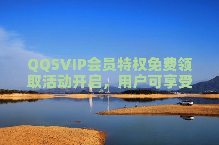 QQSVIP会员特权免费领取活动开启，用户可享受尊贵服务。