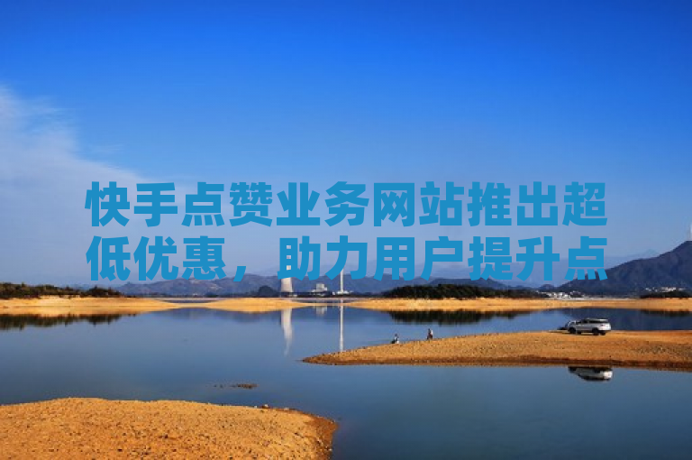 快手点赞业务网站推出超低优惠，助力用户提升点赞率。