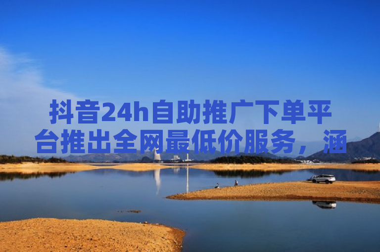 抖音24h自助推广下单平台推出全网最低价服务，涵盖闲鱼业务与秒点赞功能。