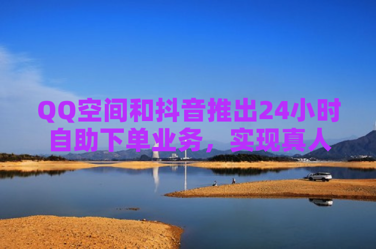 QQ空间和抖音推出24小时自助下单业务，实现真人服务。