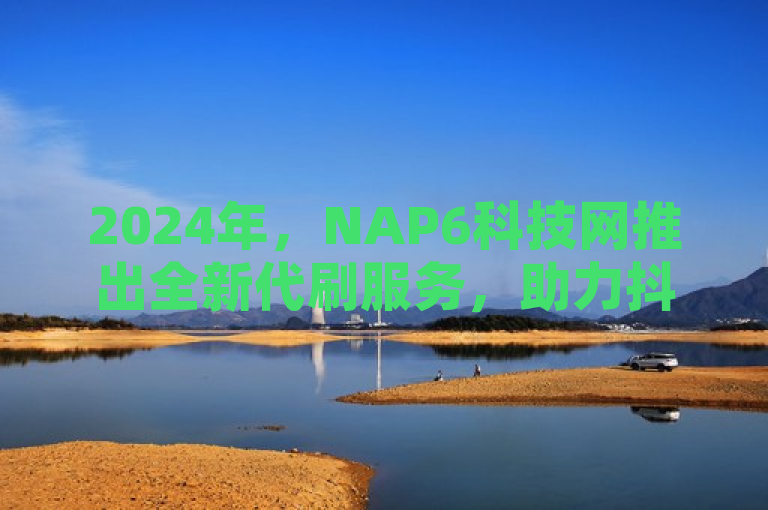 2024年，NAP6科技网推出全新代刷服务，助力抖音、快手用户迅速提升点赞数，让社交媒体热度瞬间重燃。