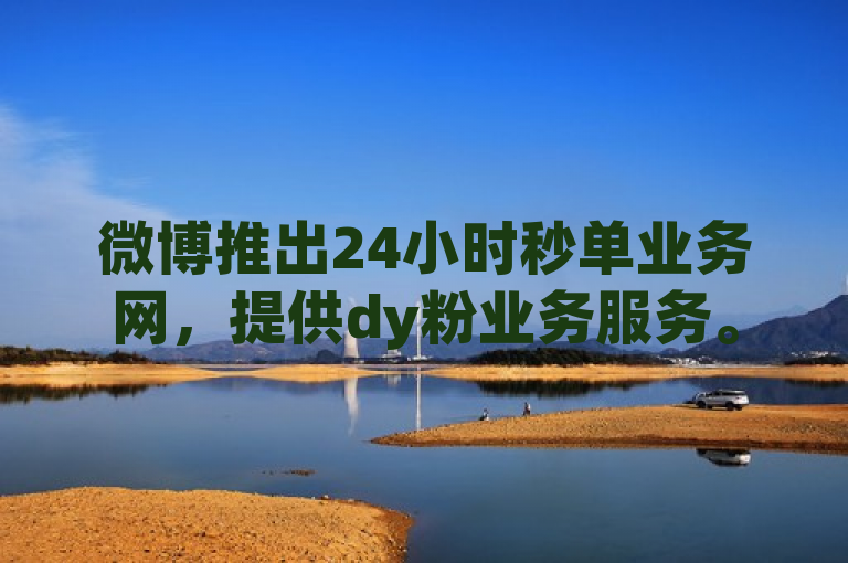 微博推出24小时秒单业务网，提供dy粉业务服务。