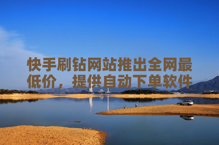 快手刷钻网站推出全网最低价，提供自动下单软件服务。